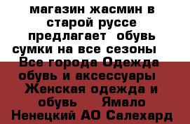 магазин жасмин в старой руссе предлагает  обувь сумки на все сезоны  - Все города Одежда, обувь и аксессуары » Женская одежда и обувь   . Ямало-Ненецкий АО,Салехард г.